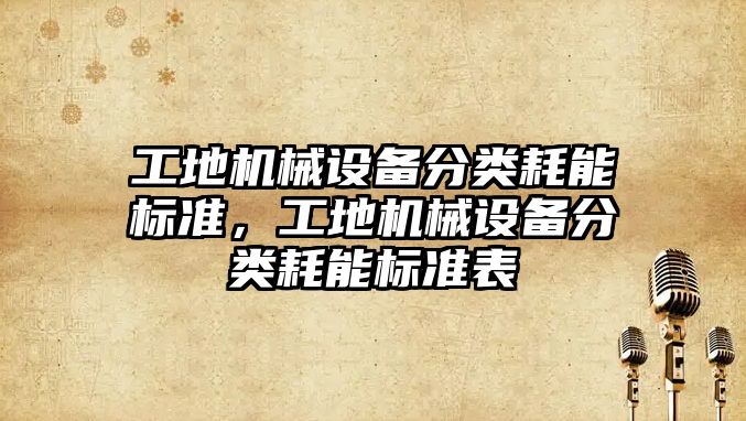 工地機械設(shè)備分類耗能標準，工地機械設(shè)備分類耗能標準表