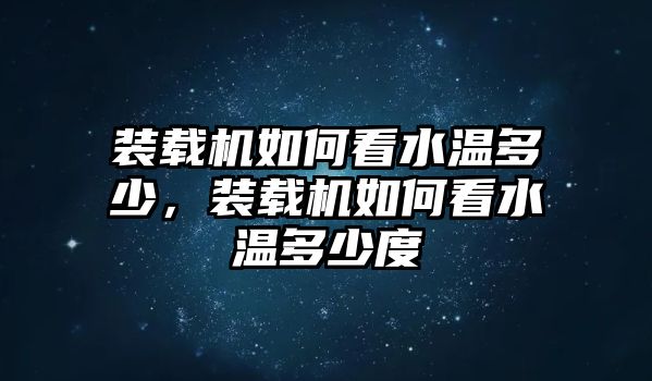 裝載機(jī)如何看水溫多少，裝載機(jī)如何看水溫多少度