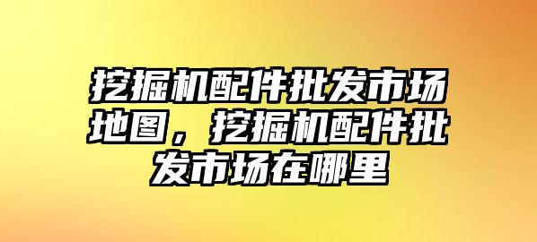 挖掘機(jī)配件批發(fā)市場地圖，挖掘機(jī)配件批發(fā)市場在哪里