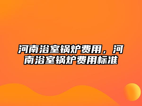 河南浴室鍋爐費用，河南浴室鍋爐費用標(biāo)準(zhǔn)