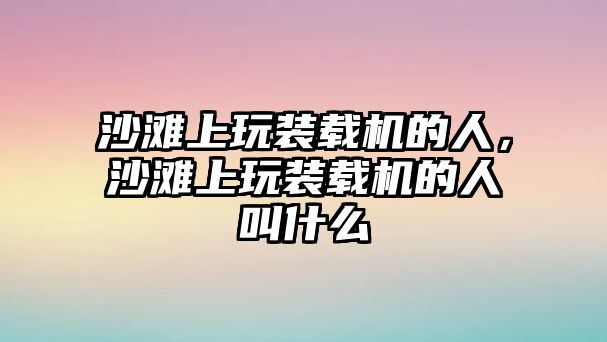 沙灘上玩裝載機(jī)的人，沙灘上玩裝載機(jī)的人叫什么