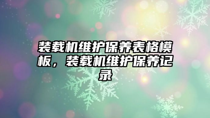 裝載機維護(hù)保養(yǎng)表格模板，裝載機維護(hù)保養(yǎng)記錄