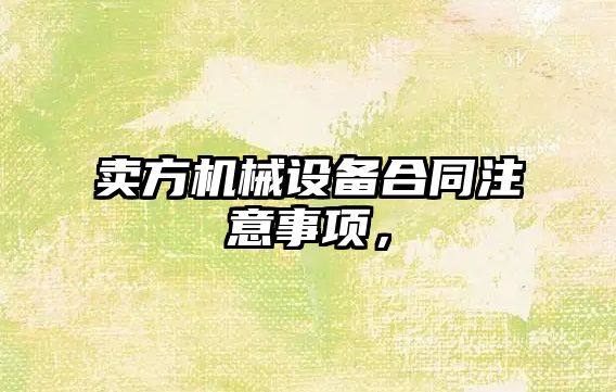 賣方機(jī)械設(shè)備合同注意事項(xiàng)，