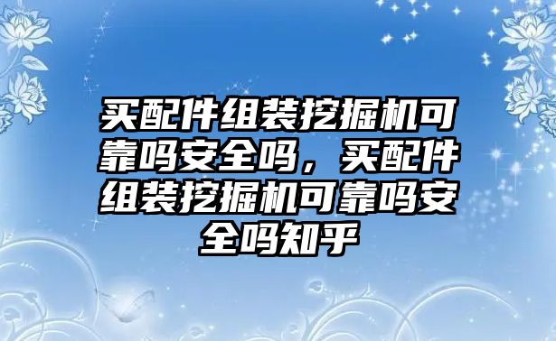 買配件組裝挖掘機可靠嗎安全嗎，買配件組裝挖掘機可靠嗎安全嗎知乎