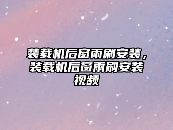 裝載機后窗雨刷安裝，裝載機后窗雨刷安裝視頻