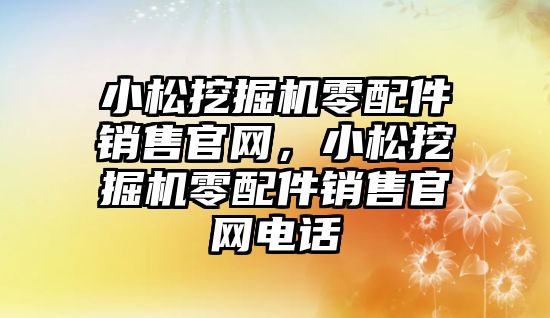 小松挖掘機(jī)零配件銷(xiāo)售官網(wǎng)，小松挖掘機(jī)零配件銷(xiāo)售官網(wǎng)電話