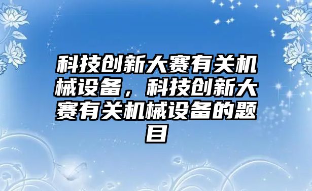 科技創(chuàng)新大賽有關(guān)機(jī)械設(shè)備，科技創(chuàng)新大賽有關(guān)機(jī)械設(shè)備的題目