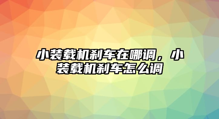 小裝載機(jī)剎車在哪調(diào)，小裝載機(jī)剎車怎么調(diào)