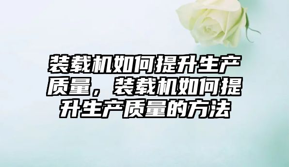 裝載機如何提升生產(chǎn)質(zhì)量，裝載機如何提升生產(chǎn)質(zhì)量的方法