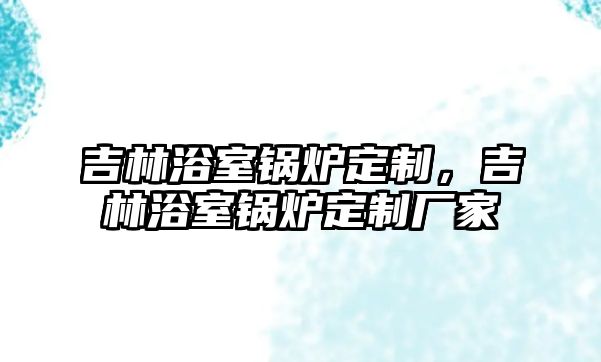 吉林浴室鍋爐定制，吉林浴室鍋爐定制廠家