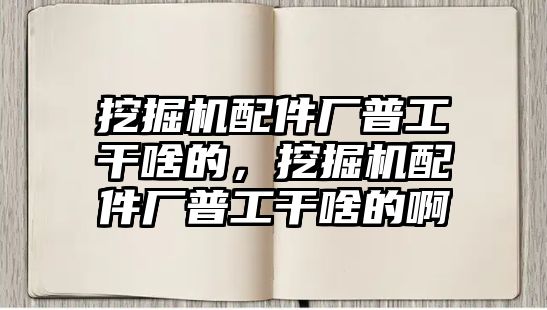 挖掘機(jī)配件廠普工干啥的，挖掘機(jī)配件廠普工干啥的啊