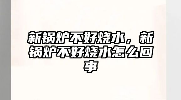 新鍋爐不好燒水，新鍋爐不好燒水怎么回事