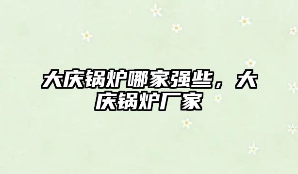 大慶鍋爐哪家強(qiáng)些，大慶鍋爐廠家