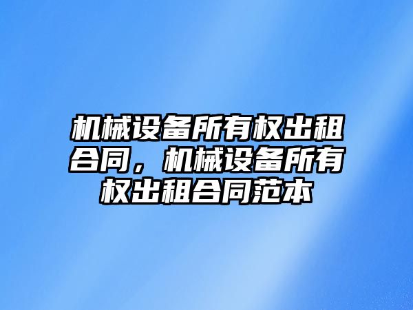 機械設(shè)備所有權(quán)出租合同，機械設(shè)備所有權(quán)出租合同范本