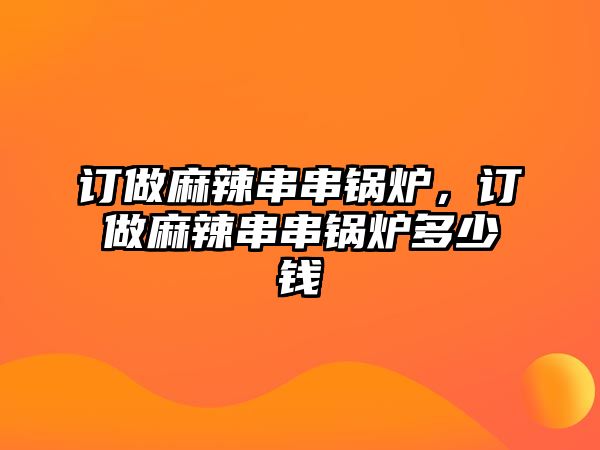 訂做麻辣串串鍋爐，訂做麻辣串串鍋爐多少錢