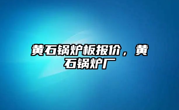 黃石鍋爐板報(bào)價(jià)，黃石鍋爐廠(chǎng)