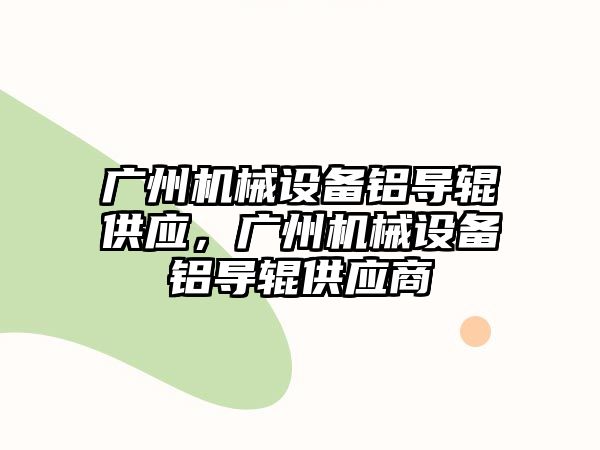 廣州機械設(shè)備鋁導(dǎo)輥供應(yīng)，廣州機械設(shè)備鋁導(dǎo)輥供應(yīng)商