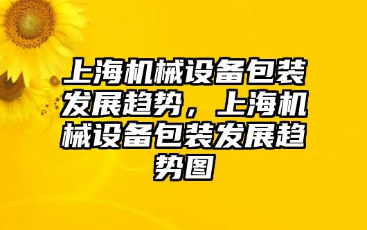 上海機械設(shè)備包裝發(fā)展趨勢，上海機械設(shè)備包裝發(fā)展趨勢圖