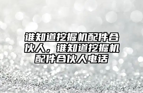 誰知道挖掘機配件合伙人，誰知道挖掘機配件合伙人電話