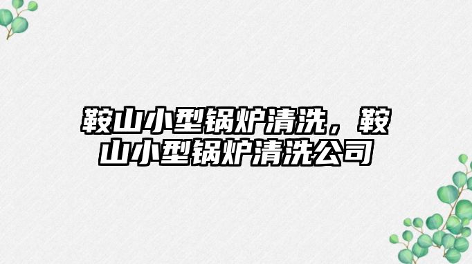 鞍山小型鍋爐清洗，鞍山小型鍋爐清洗公司