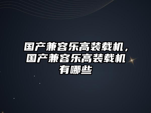 國產(chǎn)兼容樂高裝載機(jī)，國產(chǎn)兼容樂高裝載機(jī)有哪些