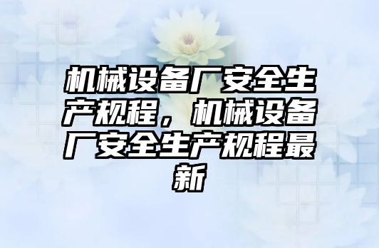 機(jī)械設(shè)備廠安全生產(chǎn)規(guī)程，機(jī)械設(shè)備廠安全生產(chǎn)規(guī)程最新