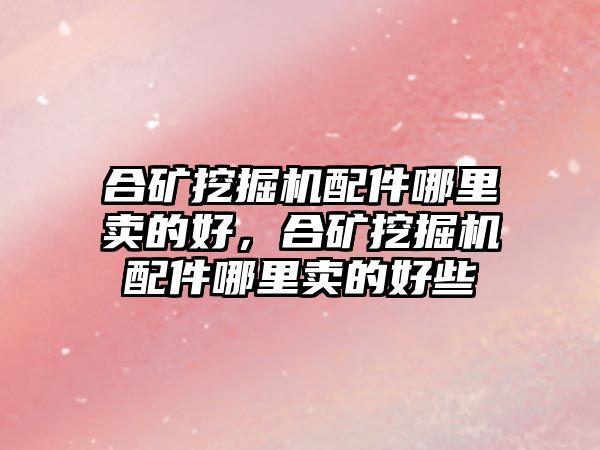 合礦挖掘機(jī)配件哪里賣的好，合礦挖掘機(jī)配件哪里賣的好些