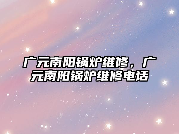 廣元南陽鍋爐維修，廣元南陽鍋爐維修電話