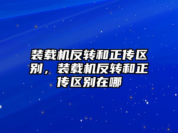裝載機(jī)反轉(zhuǎn)和正傳區(qū)別，裝載機(jī)反轉(zhuǎn)和正傳區(qū)別在哪
