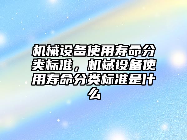 機(jī)械設(shè)備使用壽命分類標(biāo)準(zhǔn)，機(jī)械設(shè)備使用壽命分類標(biāo)準(zhǔn)是什么