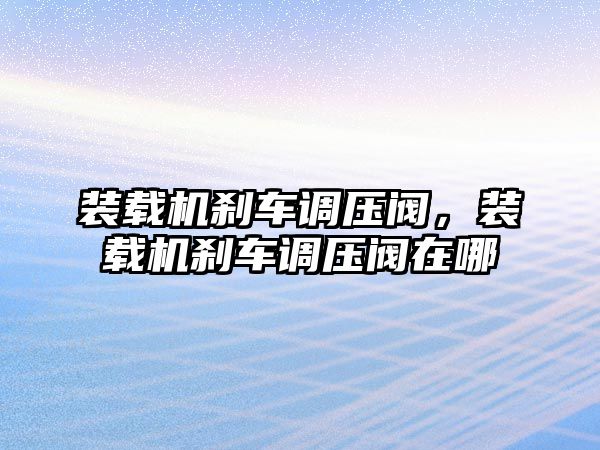 裝載機(jī)剎車調(diào)壓閥，裝載機(jī)剎車調(diào)壓閥在哪