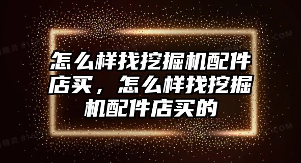 怎么樣找挖掘機配件店買，怎么樣找挖掘機配件店買的