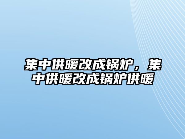 集中供暖改成鍋爐，集中供暖改成鍋爐供暖