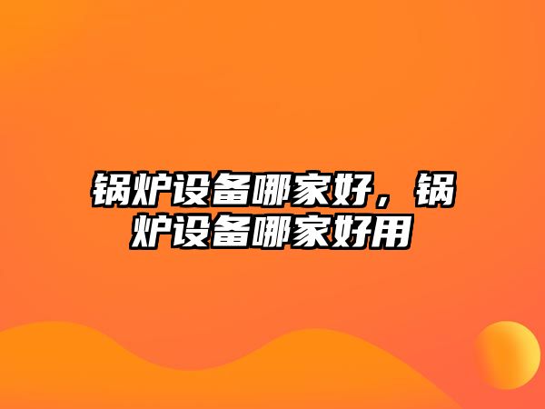 鍋爐設(shè)備哪家好，鍋爐設(shè)備哪家好用