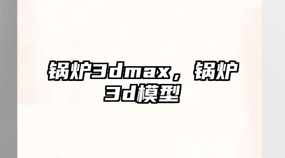 鍋爐3dmax，鍋爐3d模型