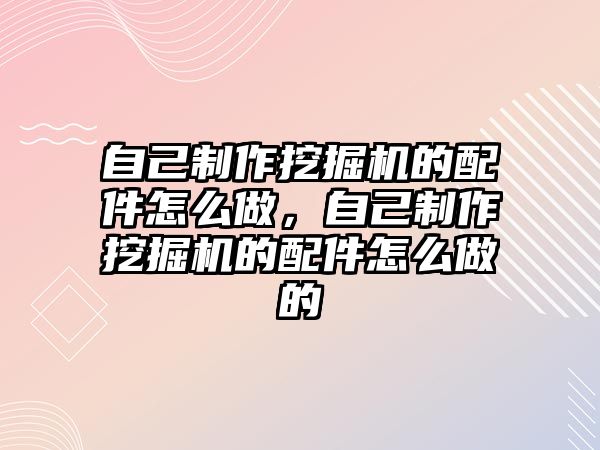 自己制作挖掘機的配件怎么做，自己制作挖掘機的配件怎么做的
