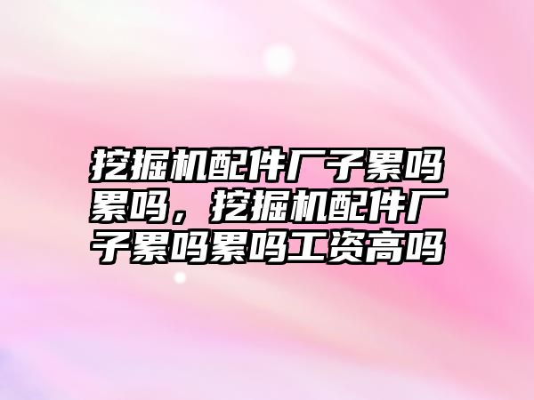 挖掘機(jī)配件廠子累嗎累嗎，挖掘機(jī)配件廠子累嗎累嗎工資高嗎