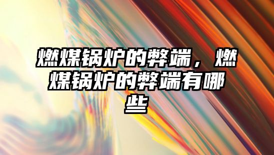 燃煤鍋爐的弊端，燃煤鍋爐的弊端有哪些