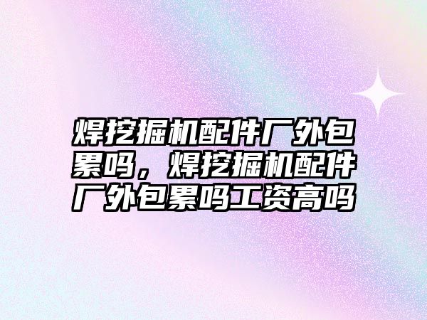 焊挖掘機(jī)配件廠外包累嗎，焊挖掘機(jī)配件廠外包累嗎工資高嗎