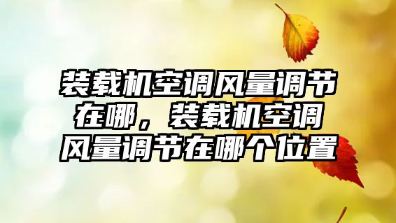 裝載機(jī)空調(diào)風(fēng)量調(diào)節(jié)在哪，裝載機(jī)空調(diào)風(fēng)量調(diào)節(jié)在哪個位置