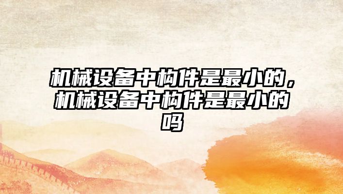 機械設備中構(gòu)件是最小的，機械設備中構(gòu)件是最小的嗎