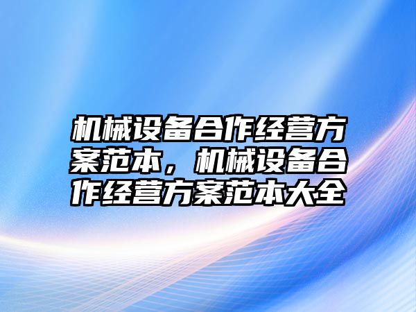 機械設(shè)備合作經(jīng)營方案范本，機械設(shè)備合作經(jīng)營方案范本大全
