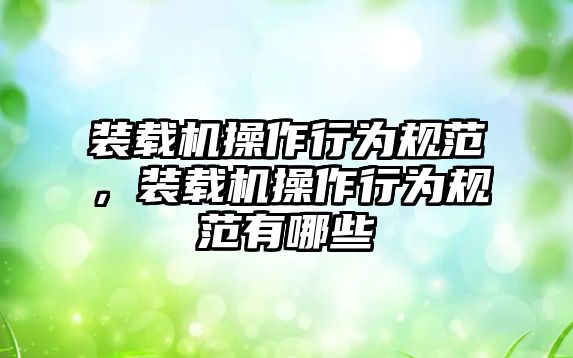 裝載機操作行為規(guī)范，裝載機操作行為規(guī)范有哪些