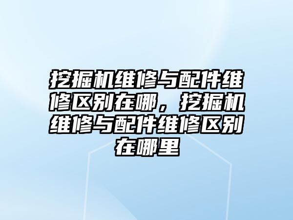 挖掘機維修與配件維修區(qū)別在哪，挖掘機維修與配件維修區(qū)別在哪里