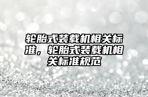 輪胎式裝載機(jī)相關(guān)標(biāo)準(zhǔn)，輪胎式裝載機(jī)相關(guān)標(biāo)準(zhǔn)規(guī)范