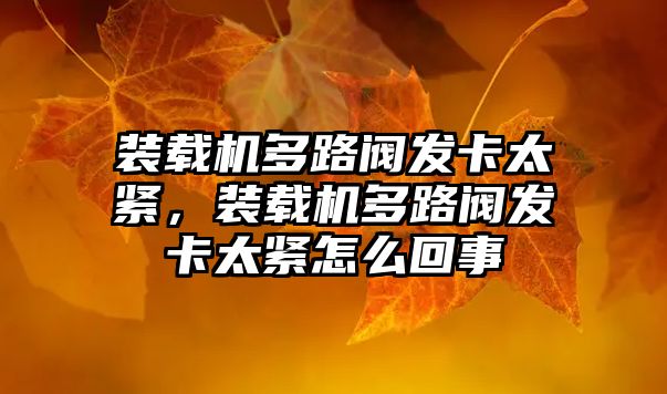 裝載機(jī)多路閥發(fā)卡太緊，裝載機(jī)多路閥發(fā)卡太緊怎么回事