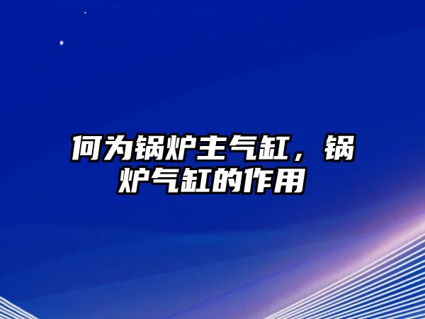 何為鍋爐主氣缸，鍋爐氣缸的作用