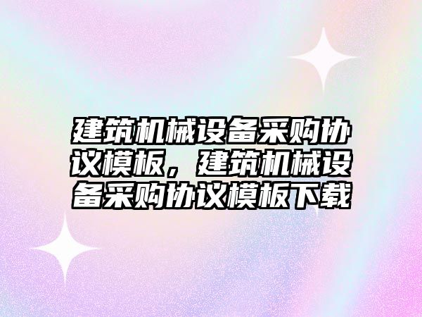 建筑機械設備采購協(xié)議模板，建筑機械設備采購協(xié)議模板下載