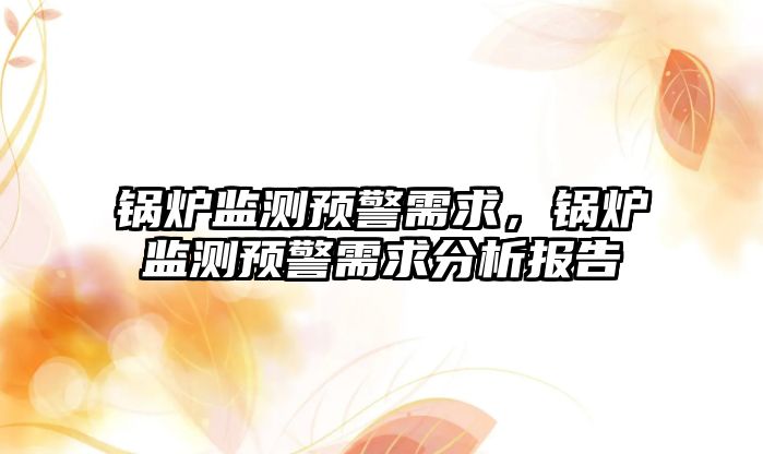 鍋爐監(jiān)測預(yù)警需求，鍋爐監(jiān)測預(yù)警需求分析報(bào)告
