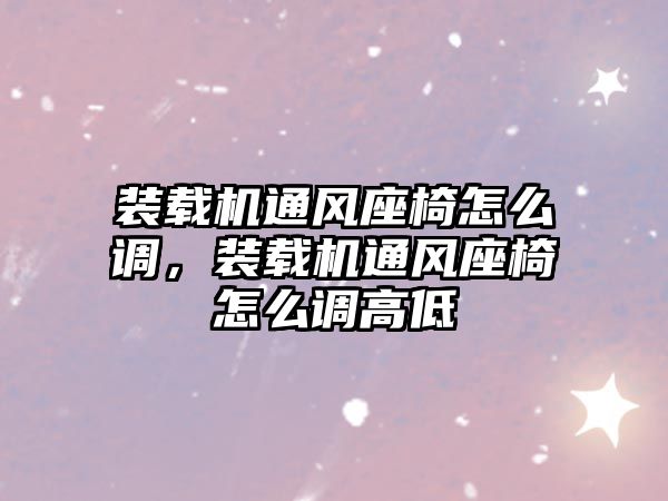裝載機通風(fēng)座椅怎么調(diào)，裝載機通風(fēng)座椅怎么調(diào)高低